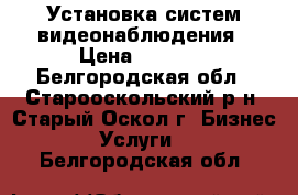 Установка систем видеонаблюдения › Цена ­ 1 000 - Белгородская обл., Старооскольский р-н, Старый Оскол г. Бизнес » Услуги   . Белгородская обл.